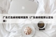 广东打击麻将赌博案例（广东麻将赌博认定标准）