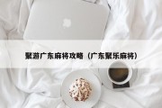 聚游广东麻将攻略（广东聚乐麻将）