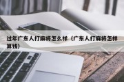 过年广东人打麻将怎么样（广东人打麻将怎样算钱）