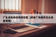 广东闲来麻将房间设置（闲来广东麻将怎么设置管理）