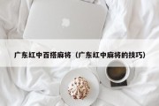 广东红中百搭麻将（广东红中麻将的技巧）
