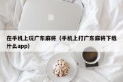 在手机上玩广东麻将（手机上打广东麻将下载什么app）