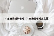 广东麻将规则七对（广东麻将七对怎么算）