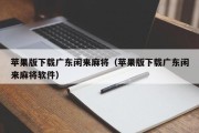 苹果版下载广东闲来麻将（苹果版下载广东闲来麻将软件）